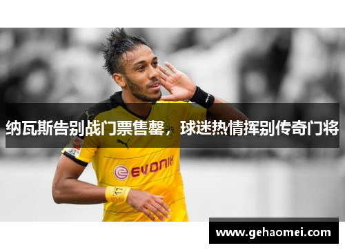 纳瓦斯告别战门票售罄，球迷热情挥别传奇门将