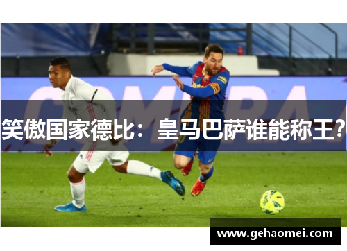 笑傲国家德比：皇马巴萨谁能称王？