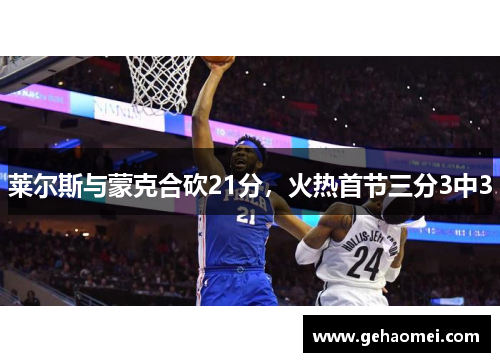 莱尔斯与蒙克合砍21分，火热首节三分3中3